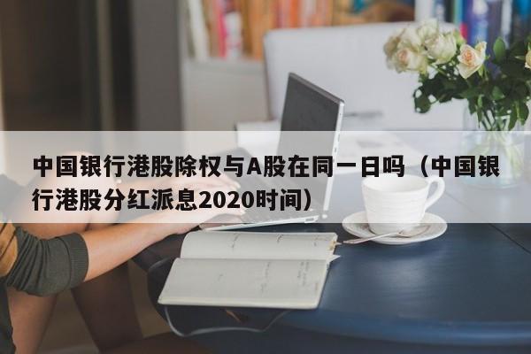 中国银行港股除权与A股在同一日吗（中国银行港股分红派息2020时间）