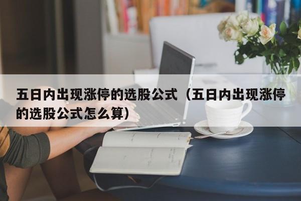 五日内出现涨停的选股公式（五日内出现涨停的选股公式怎么算）
