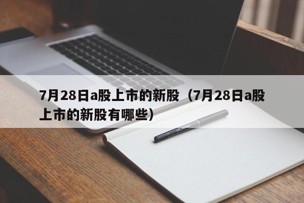 7月28日a股上市的新股（7月28日a股上市的新股有哪些）