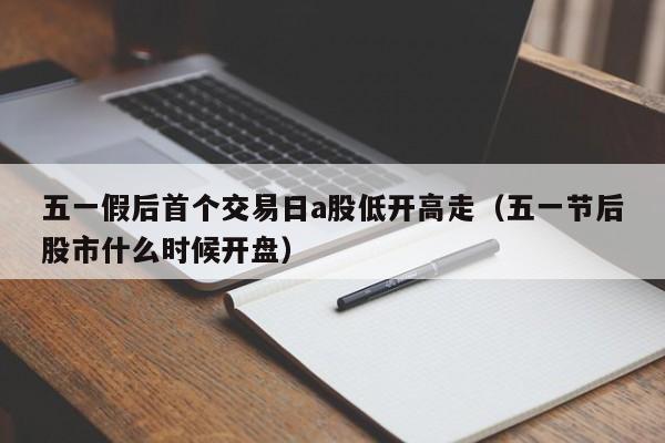 五一假后首个交易日a股低开高走（五一节后股市什么时候开盘）