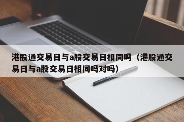 港股通交易日与a股交易日相同吗（港股通交易日与a股交易日相同吗对吗）