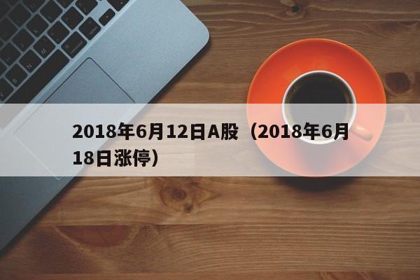 2018年6月12日A股（2018年6月18日涨停）