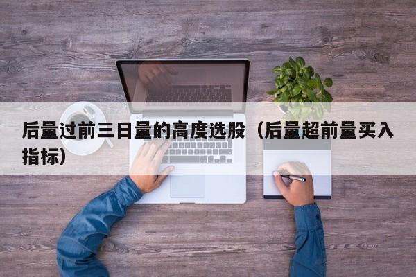 后量过前三日量的高度选股（后量超前量买入指标）