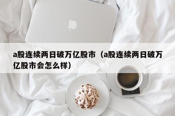 a股连续两日破万亿股市（a股连续两日破万亿股市会怎么样）