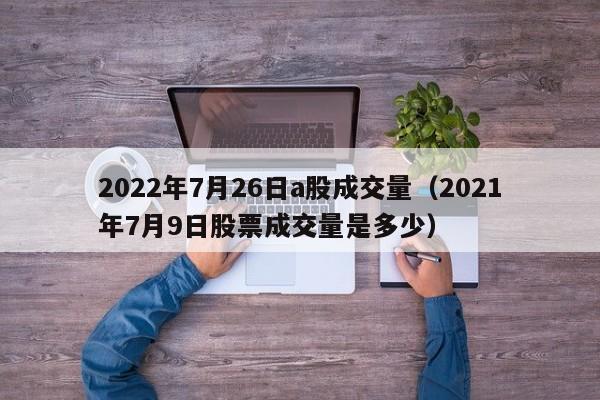 2022年7月26日a股成交量（2021年7月9日股票成交量是多少）