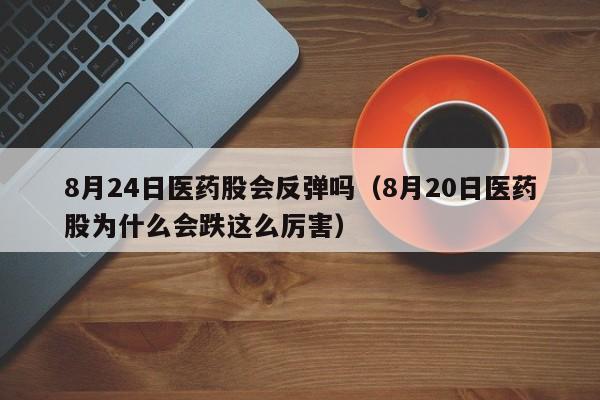 8月24日医药股会反弹吗（8月20日医药股为什么会跌这么厉害）