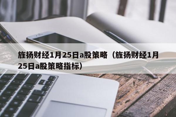 旌扬财经1月25日a股策略（旌扬财经1月25日a股策略指标）