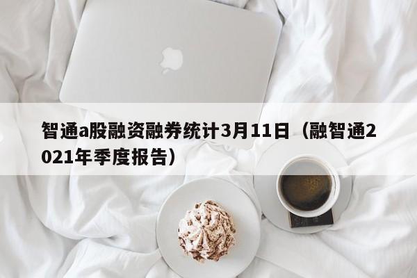 智通a股融资融券统计3月11日（融智通2021年季度报告）