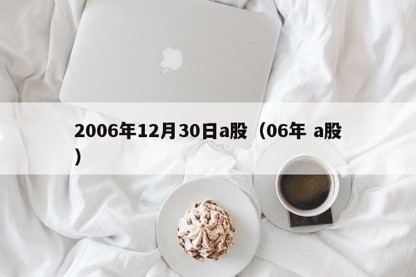 2006年12月30日a股（06年 a股）