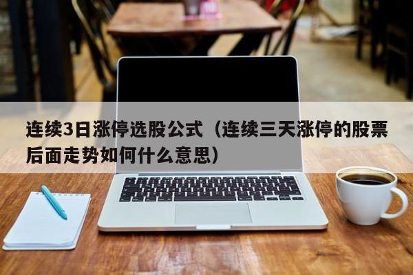 连续3日涨停选股公式（连续三天涨停的股票后面走势如何什么意思）