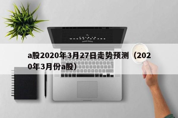 a股2020年3月27日走势预测（2020年3月份a股）