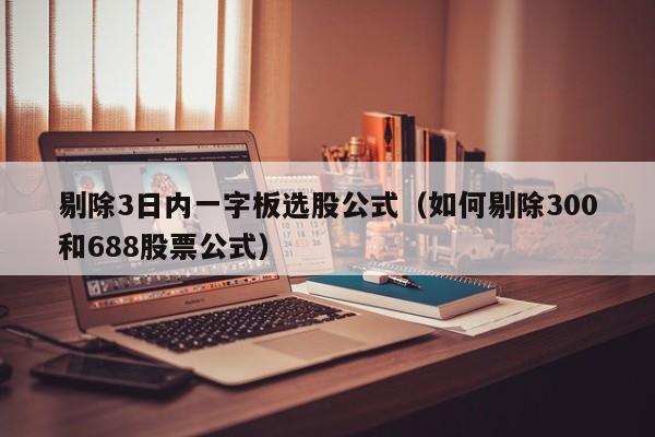 剔除3日内一字板选股公式（如何剔除300和688股票公式）