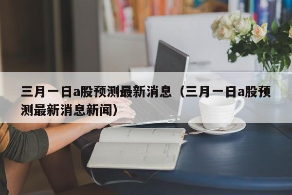 三月一日a股预测最新消息（三月一日a股预测最新消息新闻）