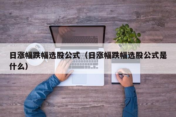 日涨幅跌幅选股公式（日涨幅跌幅选股公式是什么）