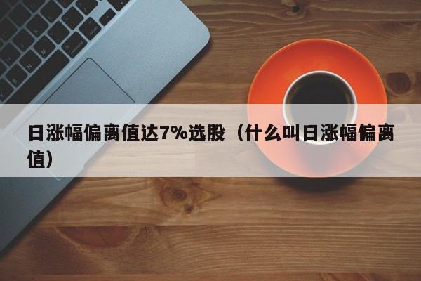 日涨幅偏离值达7%选股（什么叫日涨幅偏离值）