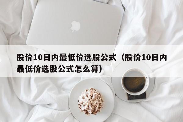 股价10日内最低价选股公式（股价10日内最低价选股公式怎么算）