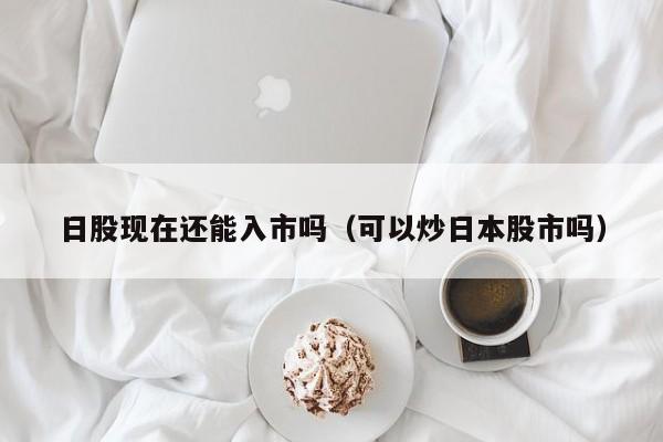 日股现在还能入市吗（可以炒日本股市吗）