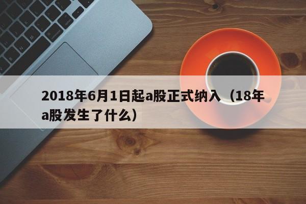 2018年6月1日起a股正式纳入（18年a股发生了什么）