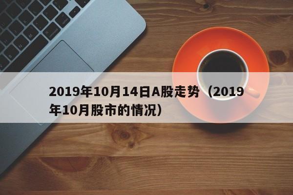 2019年10月14日A股走势（2019年10月股市的情况）