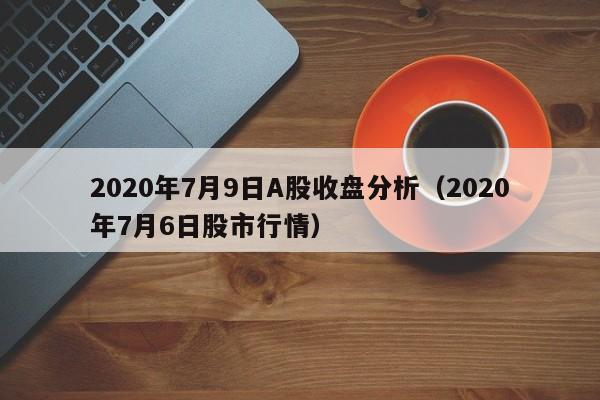 2020年7月9日A股收盘分析（2020年7月6日股市行情）