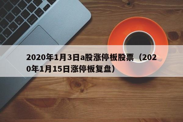 2020年1月3日a股涨停板股票（2020年1月15日涨停板复盘）