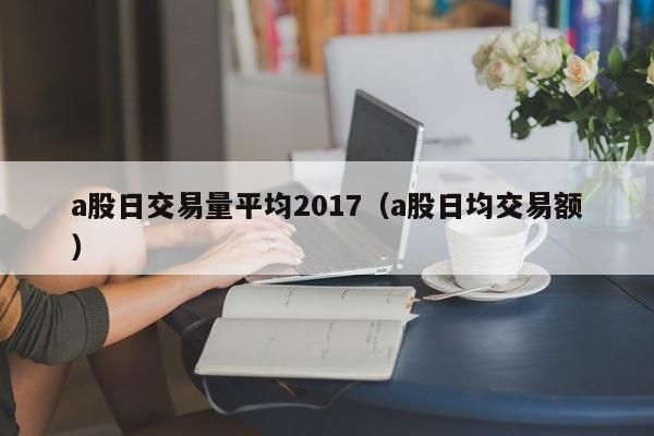 a股日交易量平均2017（a股日均交易额）