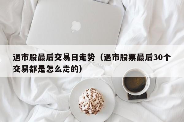 退市股最后交易日走势（退市股票最后30个交易都是怎么走的）