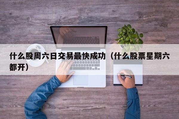 什么股周六日交易最快成功（什么股票星期六都开）