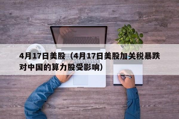 4月17日美股（4月17日美股加关税暴跌对中国的算力股受影响）