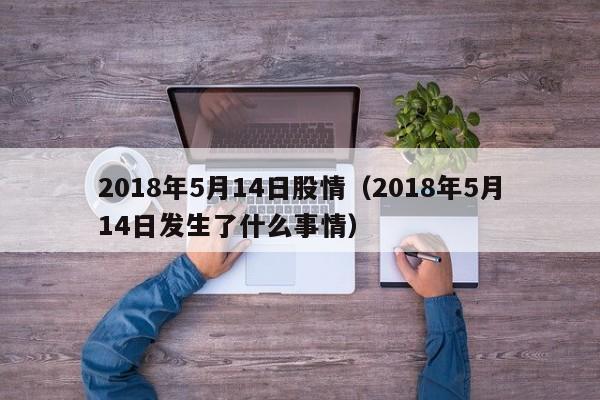 2018年5月14日股情（2018年5月14日发生了什么事情）