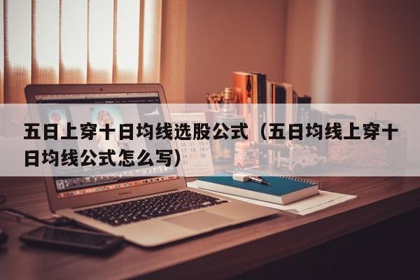 五日上穿十日均线选股公式（五日均线上穿十日均线公式怎么写）