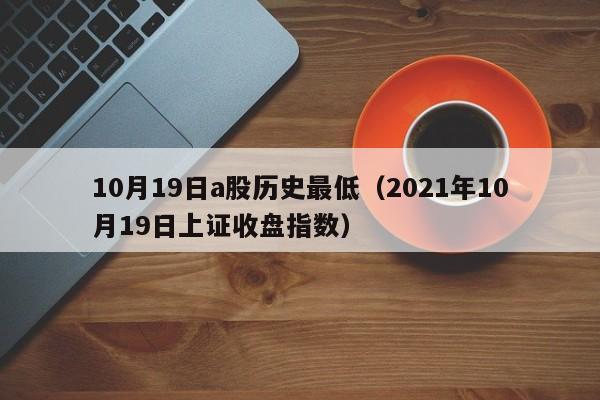 10月19日a股历史最低（2021年10月19日上证收盘指数）