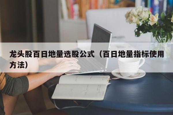 龙头股百日地量选股公式（百日地量指标使用方法）