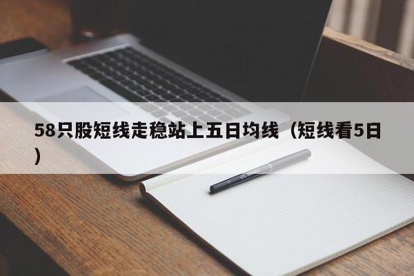 58只股短线走稳站上五日均线（短线看5日）