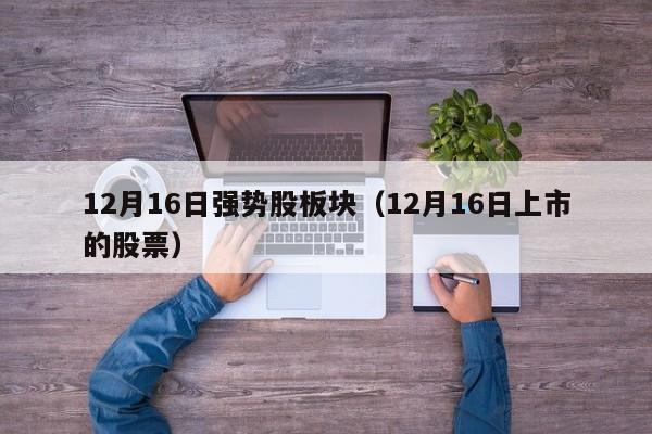 12月16日强势股板块（12月16日上市的股票）