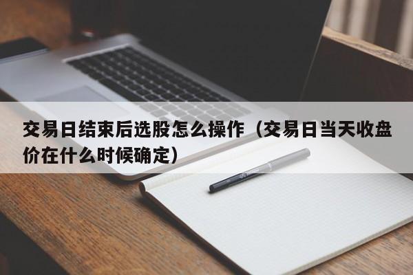交易日结束后选股怎么操作（交易日当天收盘价在什么时候确定）