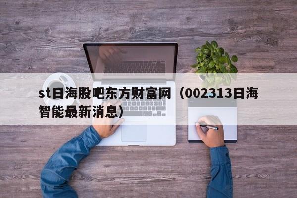 st日海股吧东方财富网（002313日海智能最新消息）