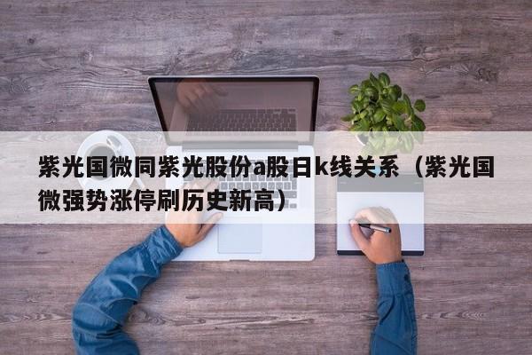 紫光国微同紫光股份a股日k线关系（紫光国微强势涨停刷历史新高）