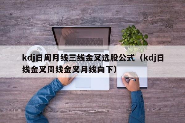 kdj日周月线三线金叉选股公式（kdj日线金叉周线金叉月线向下）