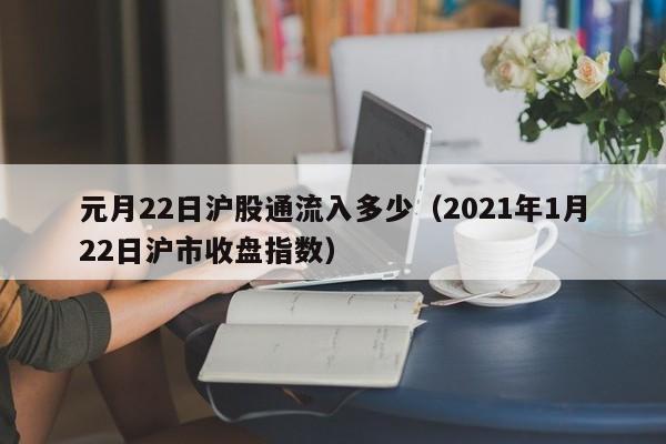 元月22日沪股通流入多少（2021年1月22日沪市收盘指数）