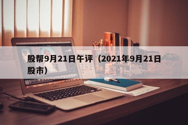 股帮9月21日午评（2021年9月21日股市）
