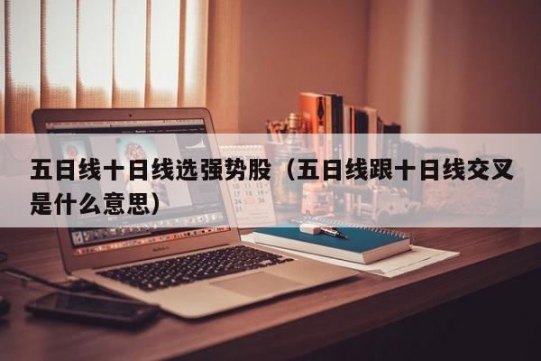 五日线十日线选强势股（五日线跟十日线交叉是什么意思）