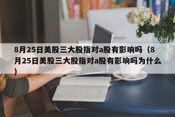 8月25日美股三大股指对a股有影响吗（8月25日美股三大股指对a股有影响吗为什么）