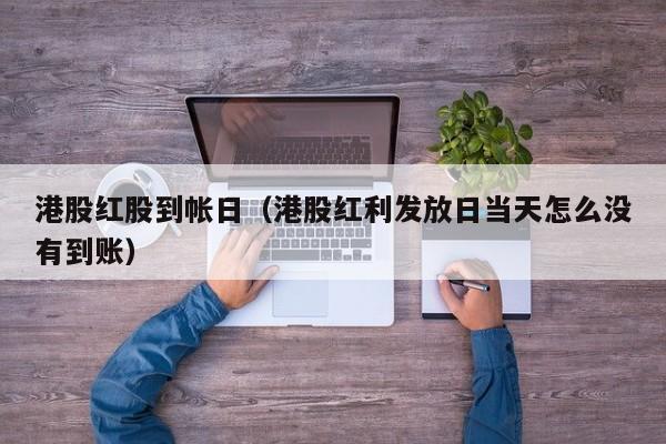 港股红股到帐日（港股红利发放日当天怎么没有到账）
