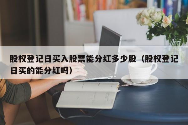 股权登记日买入股票能分红多少股（股权登记日买的能分红吗）