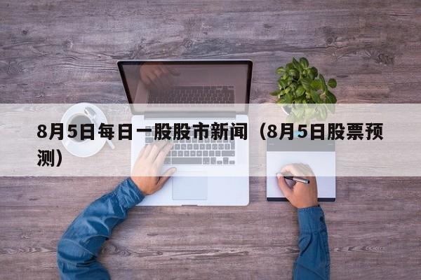 8月5日每日一股股市新闻（8月5日股票预测）