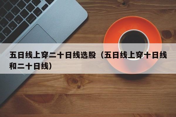五日线上穿二十日线选股（五日线上穿十日线和二十日线）