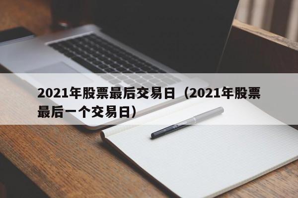 2021年股票最后交易日（2021年股票最后一个交易日）