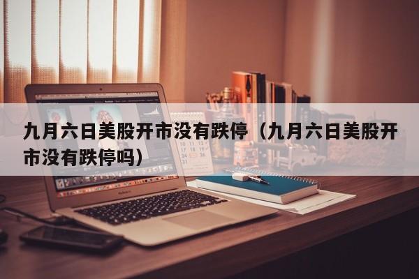 九月六日美股开市没有跌停（九月六日美股开市没有跌停吗）