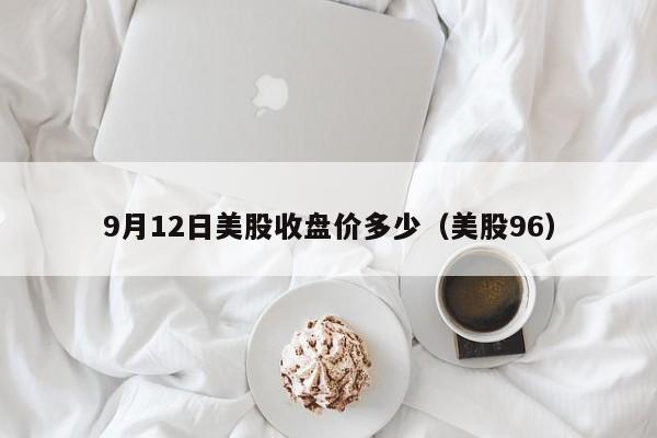 9月12日美股收盘价多少（美股96）